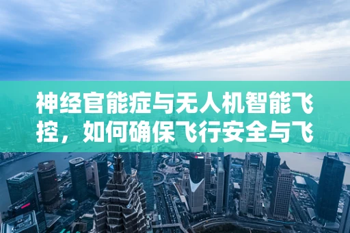 神经官能症与无人机智能飞控，如何确保飞行安全与飞行员心理健康？