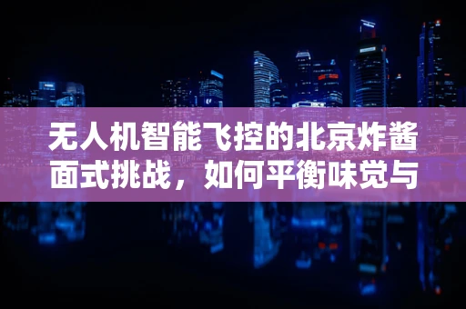 无人机智能飞控的北京炸酱面式挑战，如何平衡味觉与精准操控？