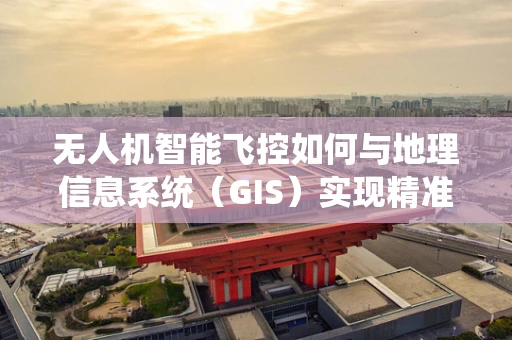 无人机智能飞控如何与地理信息系统（GIS）实现精准融合？