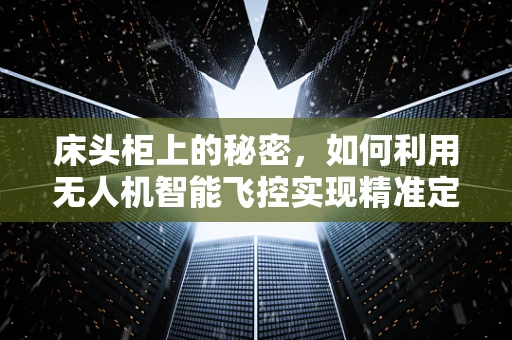 床头柜上的秘密，如何利用无人机智能飞控实现精准定位？