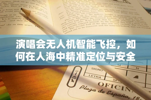 演唱会无人机智能飞控，如何在人海中精准定位与安全飞行？