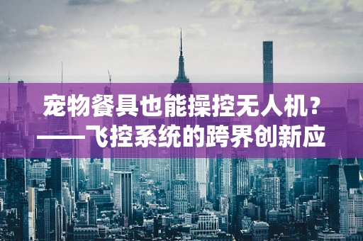 宠物餐具也能操控无人机？——飞控系统的跨界创新应用