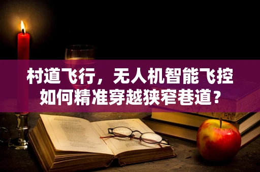 村道飞行，无人机智能飞控如何精准穿越狭窄巷道？