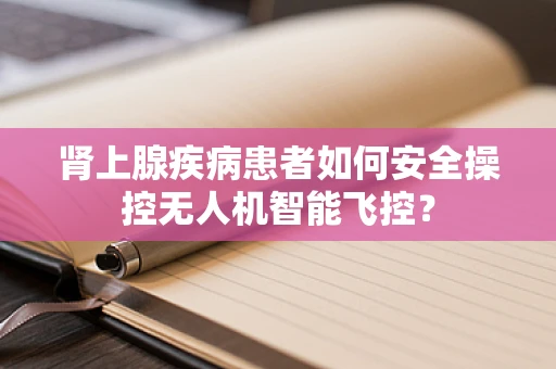 肾上腺疾病患者如何安全操控无人机智能飞控？