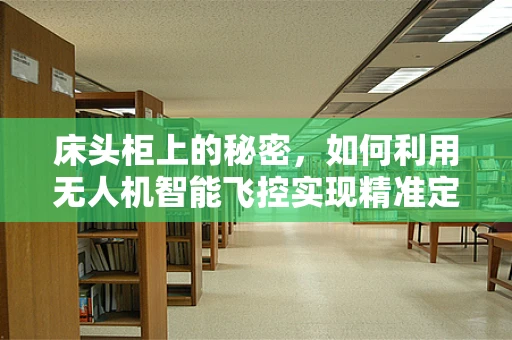 床头柜上的秘密，如何利用无人机智能飞控实现精准定位？