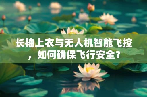 长袖上衣与无人机智能飞控，如何确保飞行安全？