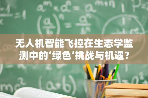 无人机智能飞控在生态学监测中的‘绿色’挑战与机遇？