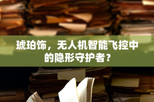 琥珀饰，无人机智能飞控中的隐形守护者？