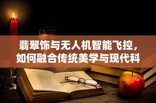 翡翠饰与无人机智能飞控，如何融合传统美学与现代科技？