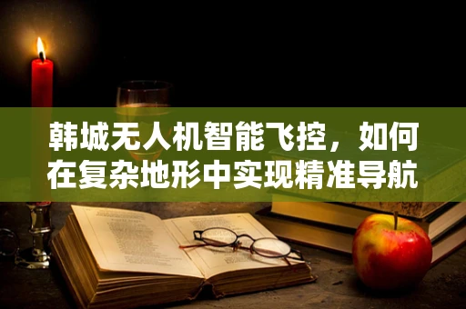 韩城无人机智能飞控，如何在复杂地形中实现精准导航？