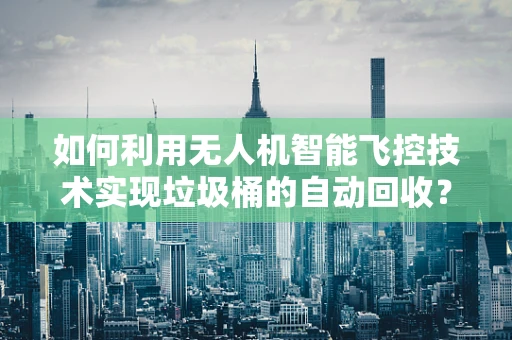 如何利用无人机智能飞控技术实现垃圾桶的自动回收？