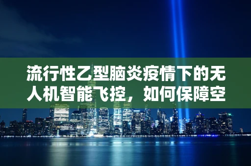 流行性乙型脑炎疫情下的无人机智能飞控，如何保障空中作业安全？