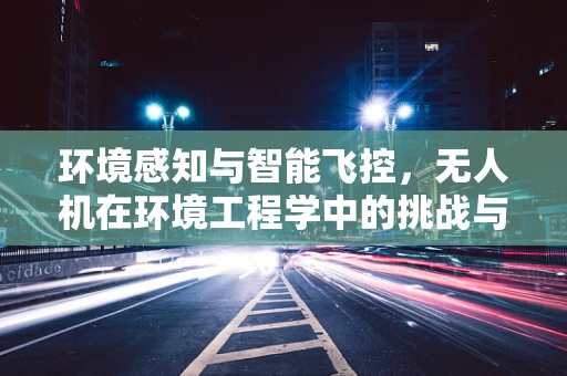 环境感知与智能飞控，无人机在环境工程学中的挑战与机遇？