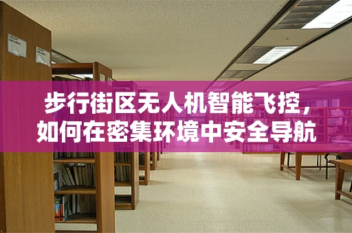 步行街区无人机智能飞控，如何在密集环境中安全导航？