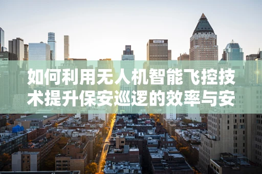 如何利用无人机智能飞控技术提升保安巡逻的效率与安全性？