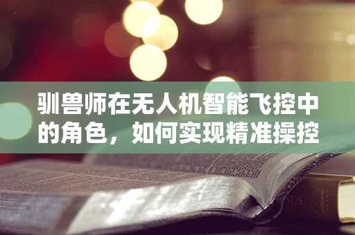 驯兽师在无人机智能飞控中的角色，如何实现精准操控与动物行为模拟？