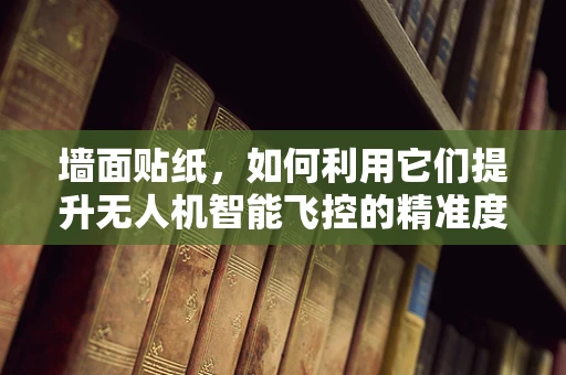 墙面贴纸，如何利用它们提升无人机智能飞控的精准度？