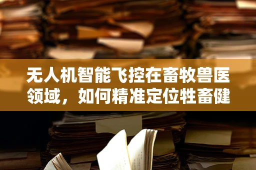 无人机智能飞控在畜牧兽医领域，如何精准定位牲畜健康监测？