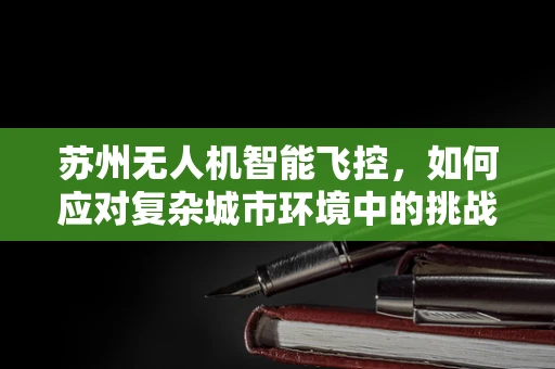 苏州无人机智能飞控，如何应对复杂城市环境中的挑战？