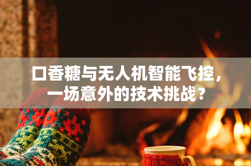 口香糖与无人机智能飞控，一场意外的技术挑战？