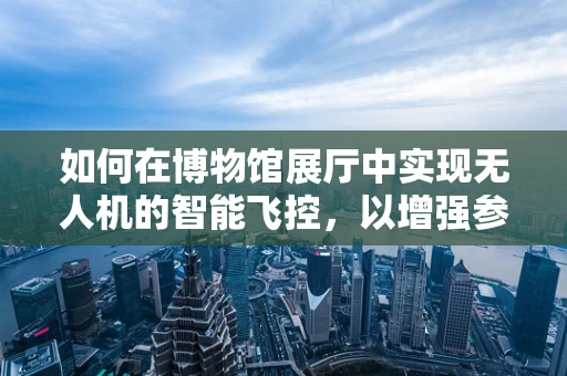 如何在博物馆展厅中实现无人机的智能飞控，以增强参观体验？