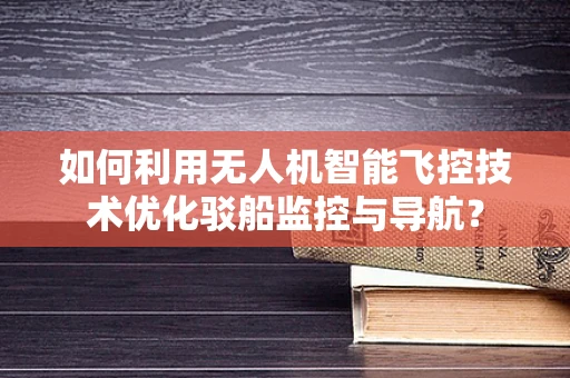 如何利用无人机智能飞控技术优化驳船监控与导航？