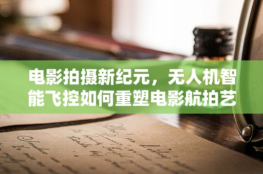 电影拍摄新纪元，无人机智能飞控如何重塑电影航拍艺术？