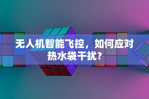 无人机智能飞控，如何应对热水袋干扰？