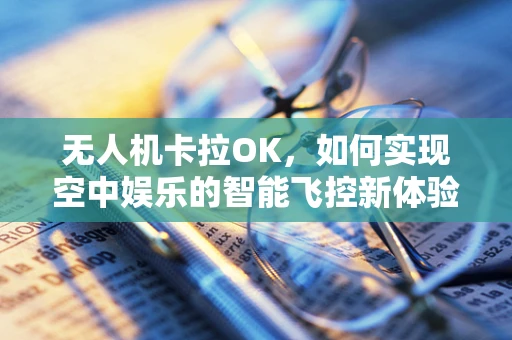 无人机卡拉OK，如何实现空中娱乐的智能飞控新体验？