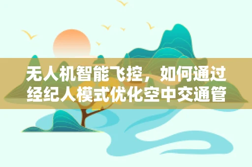 无人机智能飞控，如何通过经纪人模式优化空中交通管理？