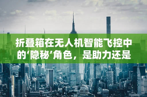 折叠箱在无人机智能飞控中的‘隐秘’角色，是助力还是阻碍？