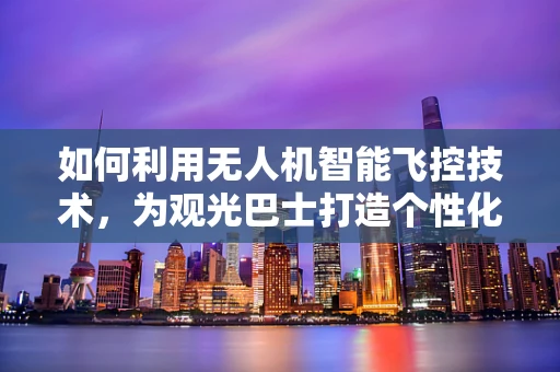 如何利用无人机智能飞控技术，为观光巴士打造个性化空中导览体验？