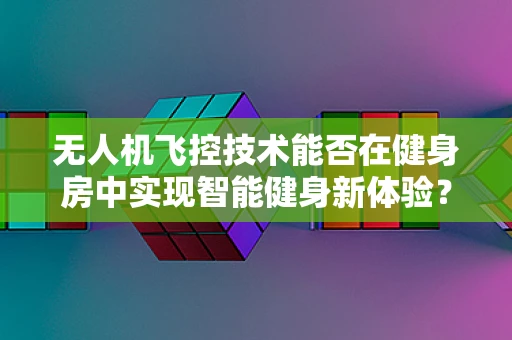 无人机飞控技术能否在健身房中实现智能健身新体验？