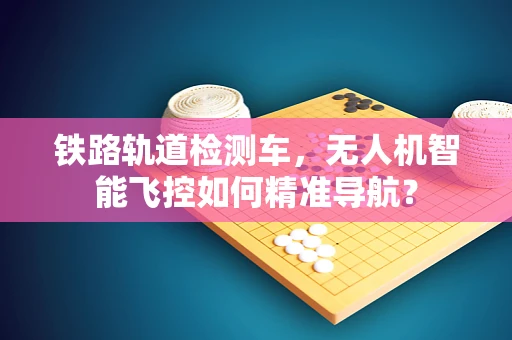 铁路轨道检测车，无人机智能飞控如何精准导航？