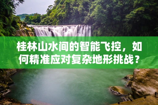 桂林山水间的智能飞控，如何精准应对复杂地形挑战？