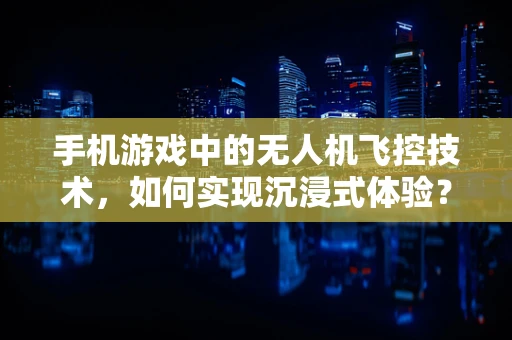 手机游戏中的无人机飞控技术，如何实现沉浸式体验？