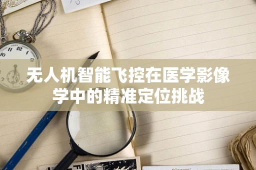 无人机智能飞控在医学影像学中的精准定位挑战