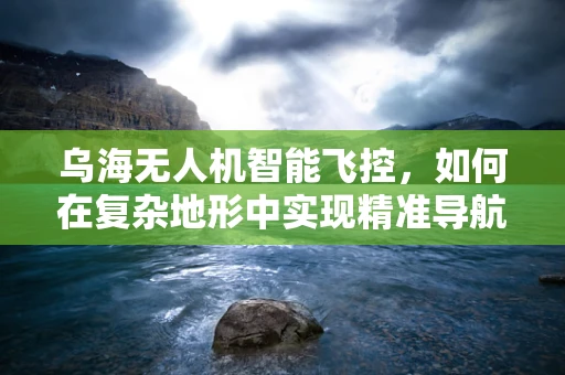 乌海无人机智能飞控，如何在复杂地形中实现精准导航？