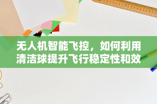 无人机智能飞控，如何利用清洁球提升飞行稳定性和效率？