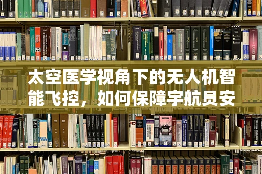 太空医学视角下的无人机智能飞控，如何保障宇航员安全？