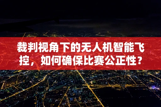 裁判视角下的无人机智能飞控，如何确保比赛公正性？