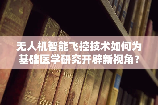 无人机智能飞控技术如何为基础医学研究开辟新视角？