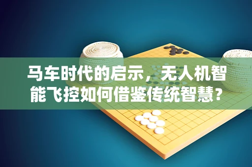 马车时代的启示，无人机智能飞控如何借鉴传统智慧？