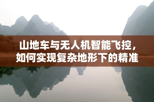 山地车与无人机智能飞控，如何实现复杂地形下的精准导航？