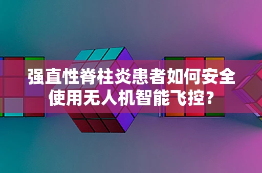 强直性脊柱炎患者如何安全使用无人机智能飞控？