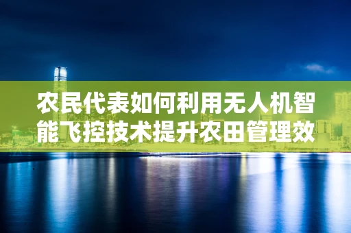 农民代表如何利用无人机智能飞控技术提升农田管理效率？