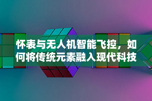 怀表与无人机智能飞控，如何将传统元素融入现代科技？