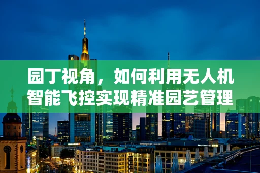 园丁视角，如何利用无人机智能飞控实现精准园艺管理？