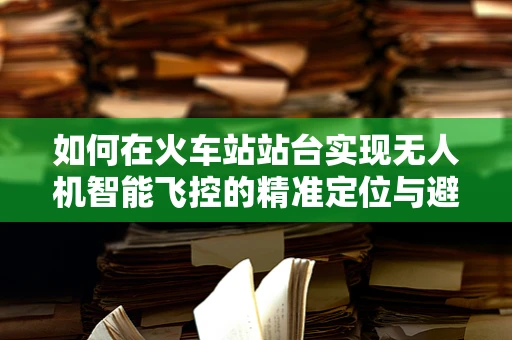 如何在火车站站台实现无人机智能飞控的精准定位与避障？