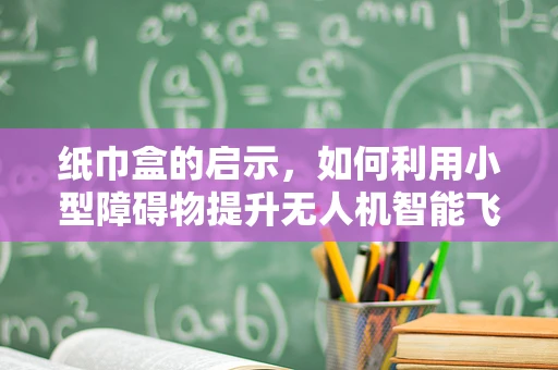 纸巾盒的启示，如何利用小型障碍物提升无人机智能飞控的避障能力？